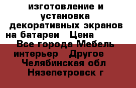 изготовление и установка декоративных экранов на батареи › Цена ­ 3 200 - Все города Мебель, интерьер » Другое   . Челябинская обл.,Нязепетровск г.